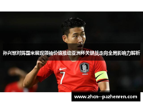 孙兴慜对阵国米展现领袖价值推动亚洲杯关键战走向全局影响力解析