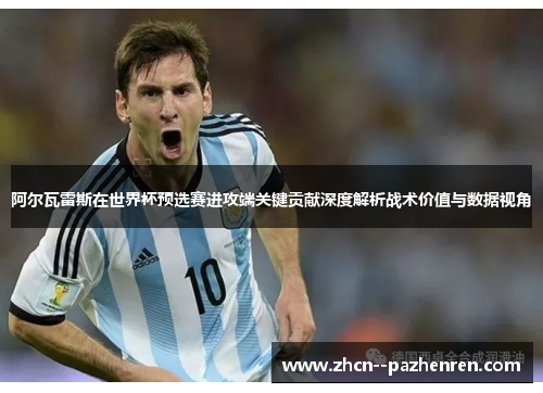 阿尔瓦雷斯在世界杯预选赛进攻端关键贡献深度解析战术价值与数据视角