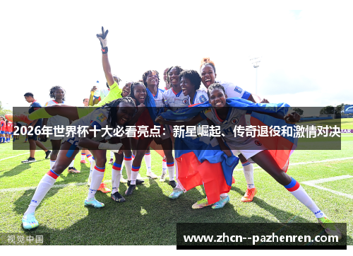 2026年世界杯十大必看亮点：新星崛起、传奇退役和激情对决