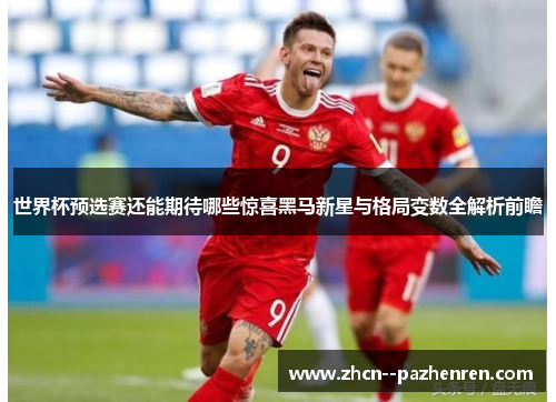 世界杯预选赛还能期待哪些惊喜黑马新星与格局变数全解析前瞻