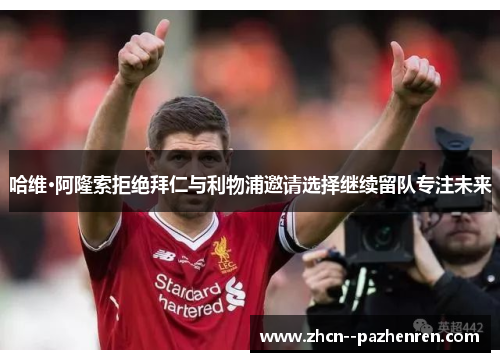 哈维·阿隆索拒绝拜仁与利物浦邀请选择继续留队专注未来 哈维·阿隆索拒绝拜仁与利物浦邀请选择继续留队专注未来