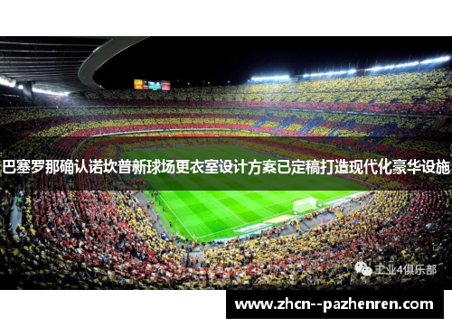 巴塞罗那确认诺坎普新球场更衣室设计方案已定稿打造现代化豪华设施