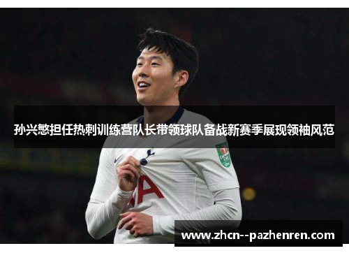 孙兴慜担任热刺训练营队长带领球队备战新赛季展现领袖风范