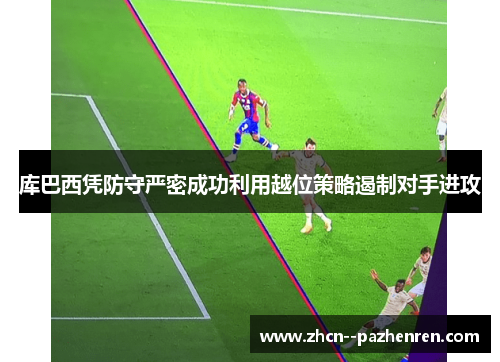 库巴西凭防守严密成功利用越位策略遏制对手进攻 库巴西凭防守严密成功利用越位策略遏制对手进攻