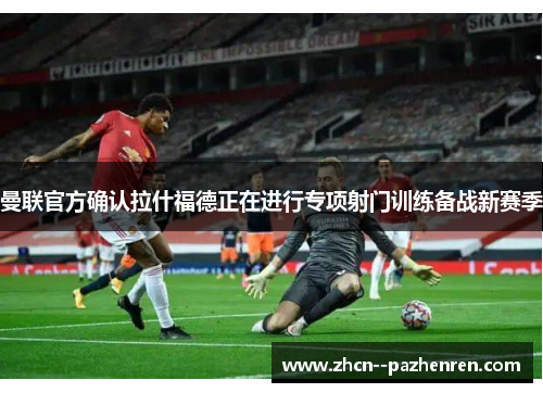 曼联官方确认拉什福德正在进行专项射门训练备战新赛季 曼联官方确认拉什福德正在进行专项射门训练备战新赛季