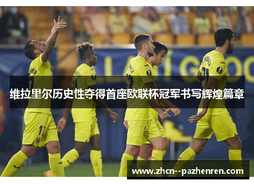 维拉里尔历史性夺得首座欧联杯冠军书写辉煌篇章 维拉里尔历史性夺得首座欧联杯冠军书写辉煌篇章