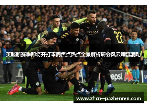 英超新赛季即将开打本周焦点热点全景解析转会风云暗流涌动 英超新赛季即将开打本周焦点热点全景解析转会风云暗流涌动