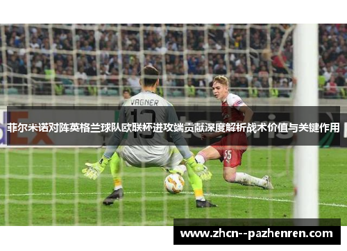 菲尔米诺对阵英格兰球队欧联杯进攻端贡献深度解析战术价值与关键作用