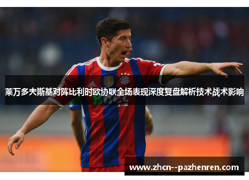 莱万多夫斯基对阵比利时欧协联全场表现深度复盘解析技术战术影响