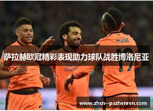 萨拉赫欧冠精彩表现助力球队战胜博洛尼亚