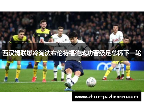 西汉姆联爆冷淘汰布伦特福德成功晋级足总杯下一轮 西汉姆联爆冷淘汰布伦特福德成功晋级足总杯下一轮