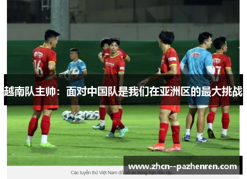 越南队主帅:面对中国队是我们在亚洲区的最大挑战 越南队主帅:面对中国队是我们在亚洲区的最大挑战