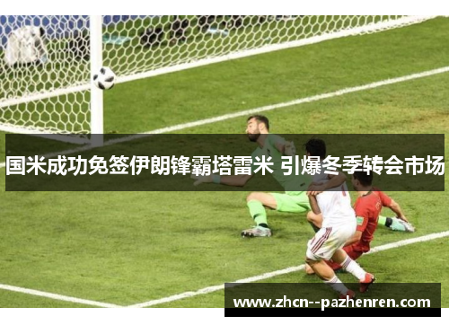国米成功免签伊朗锋霸塔雷米 引爆冬季转会市场 国米成功免签伊朗锋霸塔雷米 引爆冬季转会市场