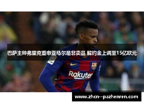 巴萨主帅弗里克重申亚马尔是非卖品 解约金上调至15亿欧元