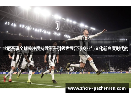 欧冠赛事全球关注度持续攀升引领世界足球商业与文化新高度时代的