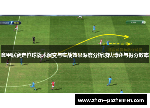 意甲联赛定位球战术演变与实战效果深度分析球队博弈与得分效率 意甲联赛定位球战术演变与实战效果深度分析球队博弈与得分效率