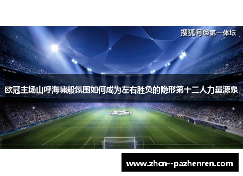 欧冠主场山呼海啸般氛围如何成为左右胜负的隐形第十二人力量源泉