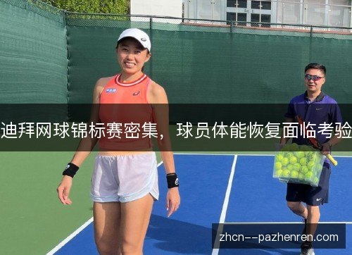 迪拜网球锦标赛密集,球员体能恢复面临考验 迪拜网球锦标赛密集,球员体能恢复面临考验