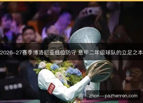2026-27赛季博洛尼亚低位防守 意甲二年级球队的立足之本 2026-27赛季博洛尼亚低位防守 意甲二年级球队的立足之本